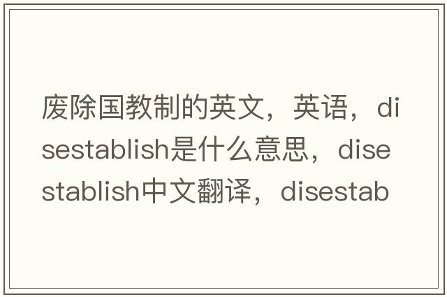 廢除國教制的英文，英語(yǔ)，disestablish是什么意思，disestablish中文翻譯，disestablish怎么讀、發(fā)音、用法及例句