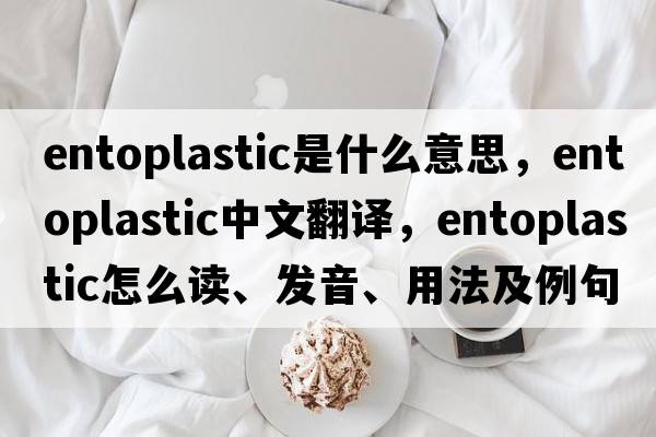 entoplastic是什么意思，entoplastic中文翻譯，entoplastic怎么讀、發(fā)音、用法及例句