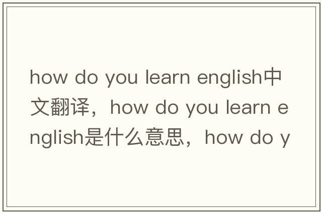how do you learn english中文翻譯，how do you learn english是什么意思，how do you learn english發(fā)音、用法及例句