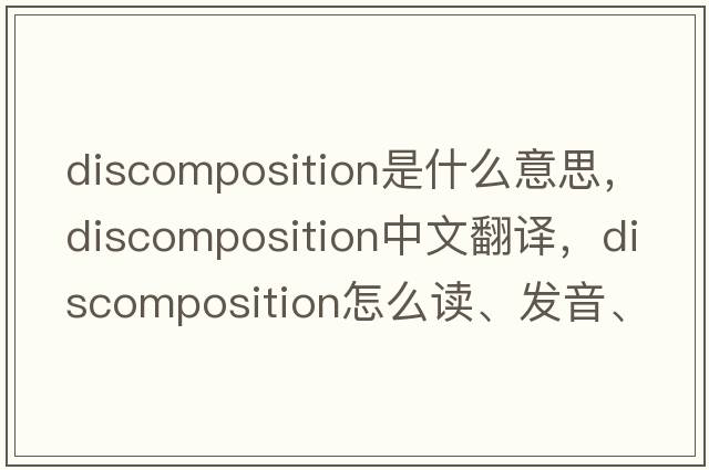 discomposition是什么意思，discomposition中文翻譯，discomposition怎么讀、發(fā)音、用法及例句