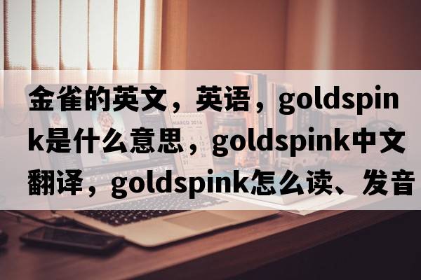 金雀的英文，英語(yǔ)，goldspink是什么意思，goldspink中文翻譯，goldspink怎么讀、發(fā)音、用法及例句
