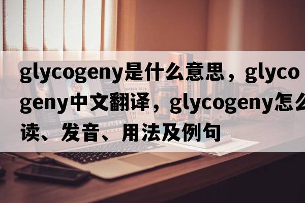 glycogeny是什么意思，glycogeny中文翻譯，glycogeny怎么讀、發(fā)音、用法及例句