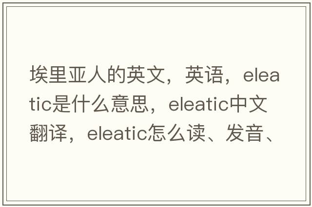 埃里亞人的英文，英語(yǔ)，Eleatic是什么意思，Eleatic中文翻譯，Eleatic怎么讀、發(fā)音、用法及例句