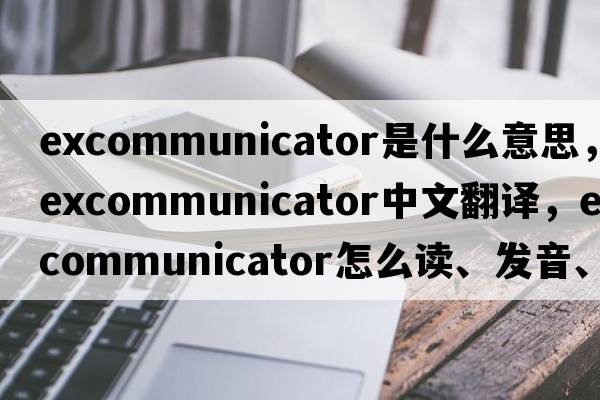 excommunicator是什么意思，excommunicator中文翻譯，excommunicator怎么讀、發(fā)音、用法及例句