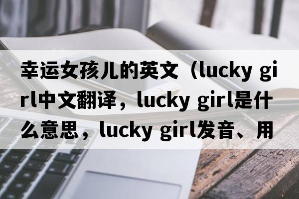 幸運女孩兒的英文（lucky girl中文翻譯，lucky girl是什么意思，lucky girl發(fā)音、用法及例句）