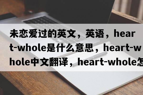 未戀愛(ài)過(guò)的英文，英語(yǔ)，heart-whole是什么意思，heart-whole中文翻譯，heart-whole怎么讀、發(fā)音、用法及例句