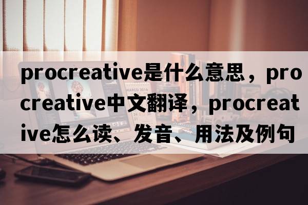 procreative是什么意思，procreative中文翻譯，procreative怎么讀、發(fā)音、用法及例句