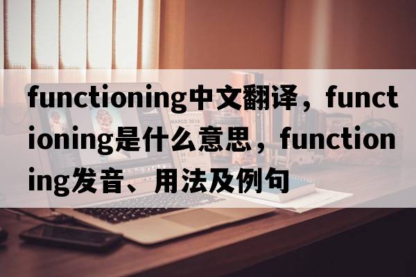 functioning中文翻譯，functioning是什么意思，functioning發(fā)音、用法及例句