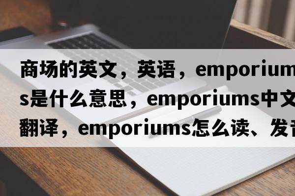 商場(chǎng)的英文，英語(yǔ)，emporiums是什么意思，emporiums中文翻譯，emporiums怎么讀、發(fā)音、用法及例句