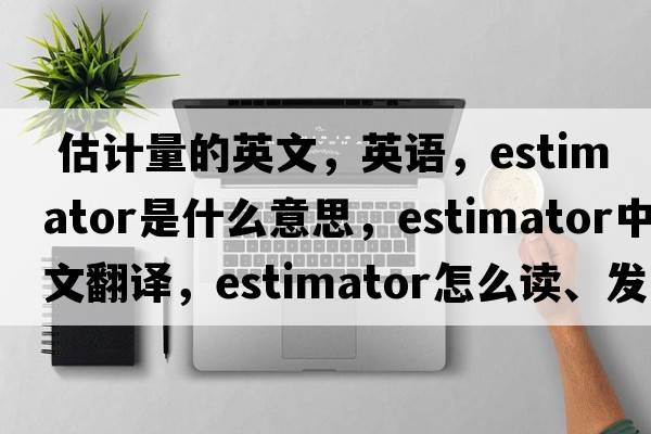  估計量的英文，英語(yǔ)，estimator是什么意思，estimator中文翻譯，estimator怎么讀、發(fā)音、用法及例句