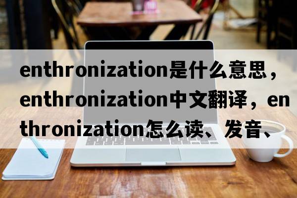 enthronization是什么意思，enthronization中文翻譯，enthronization怎么讀、發(fā)音、用法及例句