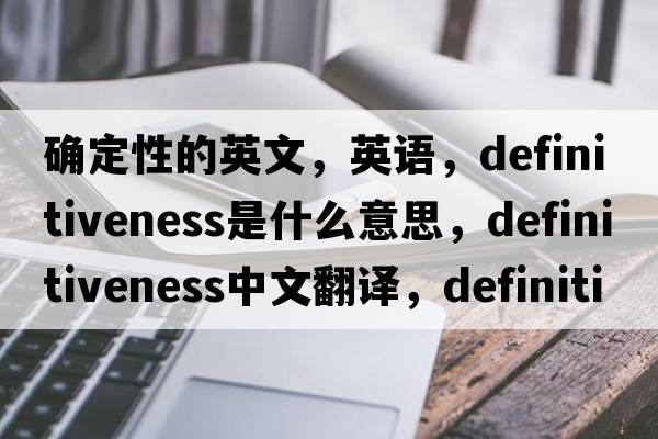 確定性的英文，英語(yǔ)，definitiveness是什么意思，definitiveness中文翻譯，definitiveness怎么讀、發(fā)音、用法及例句