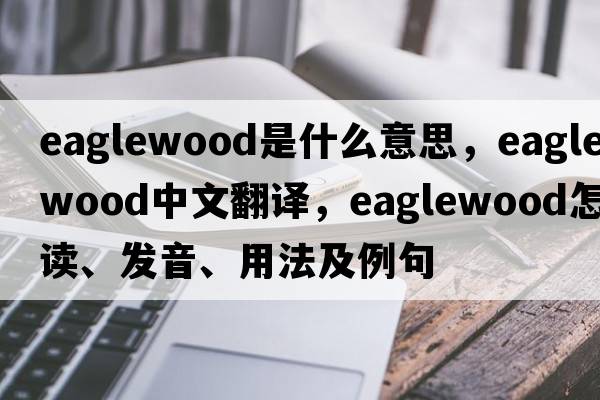 eaglewood是什么意思，eaglewood中文翻譯，eaglewood怎么讀、發(fā)音、用法及例句