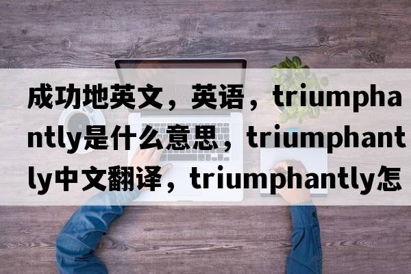 成功地英文，英語(yǔ)，triumphantly是什么意思，triumphantly中文翻譯，triumphantly怎么讀、發(fā)音、用法及例句