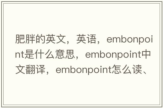 肥胖的英文，英語(yǔ)，embonpoint是什么意思，embonpoint中文翻譯，embonpoint怎么讀、發(fā)音、用法及例句