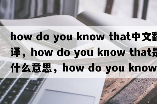 how do you know that中文翻譯，how do you know that是什么意思，how do you know that發(fā)音、用法及例句