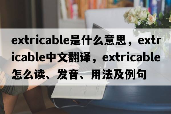 extricable是什么意思，extricable中文翻譯，extricable怎么讀、發(fā)音、用法及例句