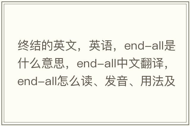 終結的英文，英語(yǔ)，end-all是什么意思，end-all中文翻譯，end-all怎么讀、發(fā)音、用法及例句