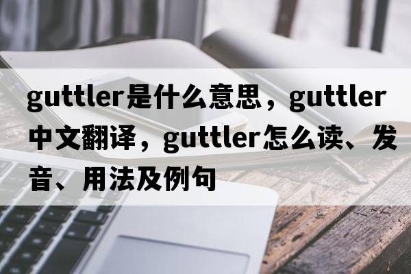 guttler是什么意思，guttler中文翻譯，guttler怎么讀、發(fā)音、用法及例句