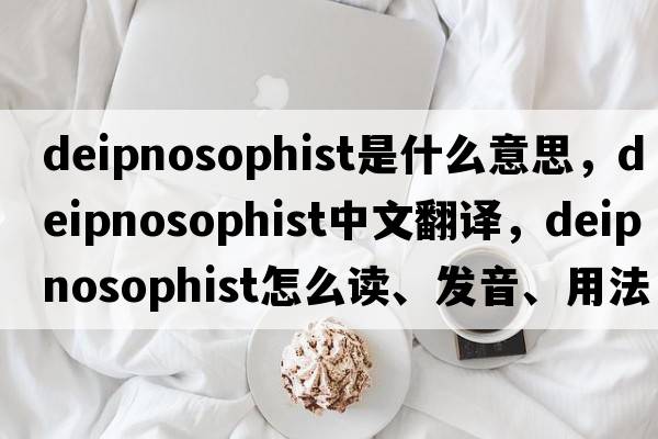 deipnosophist是什么意思，deipnosophist中文翻譯，deipnosophist怎么讀、發(fā)音、用法及例句