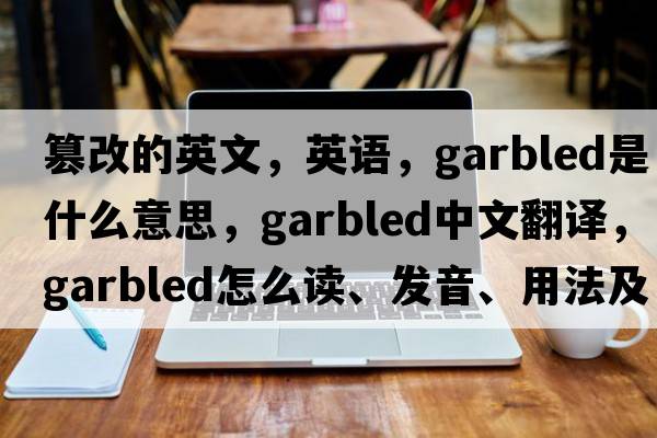 篡改的英文，英語(yǔ)，garbled是什么意思，garbled中文翻譯，garbled怎么讀、發(fā)音、用法及例句