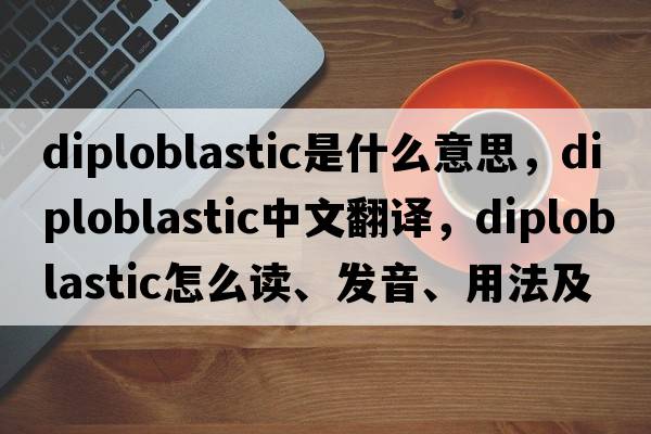 diploblastic是什么意思，diploblastic中文翻譯，diploblastic怎么讀、發(fā)音、用法及例句