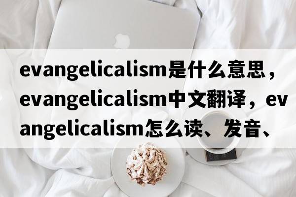 evangelicalism是什么意思，evangelicalism中文翻譯，evangelicalism怎么讀、發(fā)音、用法及例句