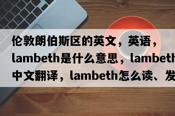 倫敦朗伯斯區的英文，英語(yǔ)，Lambeth是什么意思，Lambeth中文翻譯，Lambeth怎么讀、發(fā)音、用法及例句