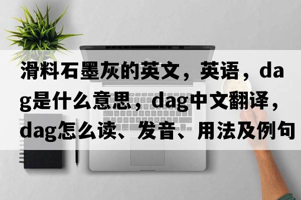 滑料石墨灰的英文，英語(yǔ)，dag是什么意思，dag中文翻譯，dag怎么讀、發(fā)音、用法及例句
