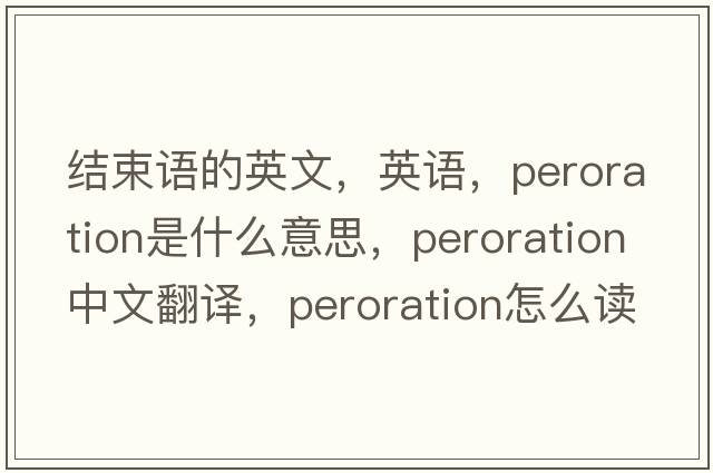 結束語(yǔ)的英文，英語(yǔ)，peroration是什么意思，peroration中文翻譯，peroration怎么讀、發(fā)音、用法及例句