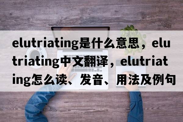 elutriating是什么意思，elutriating中文翻譯，elutriating怎么讀、發(fā)音、用法及例句