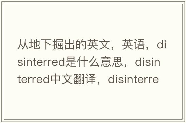 從地下掘出的英文，英語(yǔ)，disinterred是什么意思，disinterred中文翻譯，disinterred怎么讀、發(fā)音、用法及例句