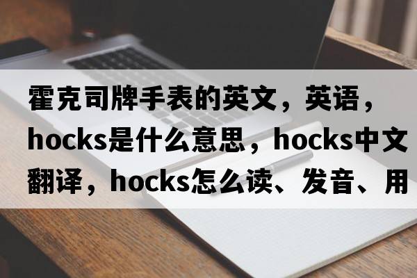 霍克司牌手表的英文，英語(yǔ)，hocks是什么意思，hocks中文翻譯，hocks怎么讀、發(fā)音、用法及例句