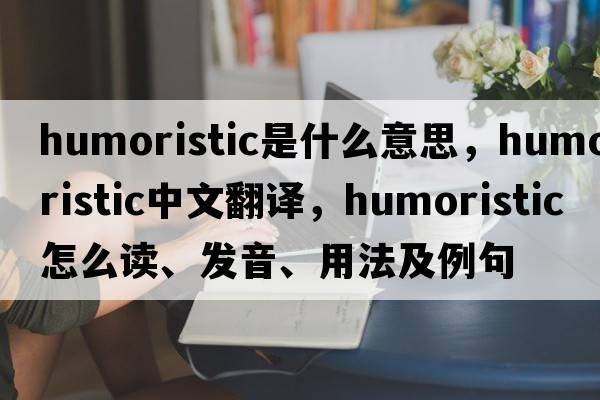 humoristic是什么意思，humoristic中文翻譯，humoristic怎么讀、發(fā)音、用法及例句
