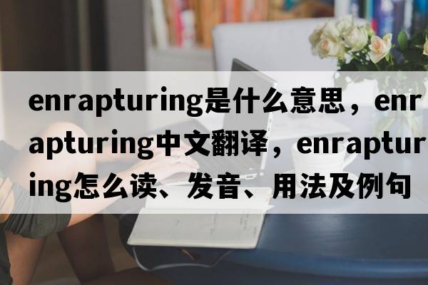 enrapturing是什么意思，enrapturing中文翻譯，enrapturing怎么讀、發(fā)音、用法及例句
