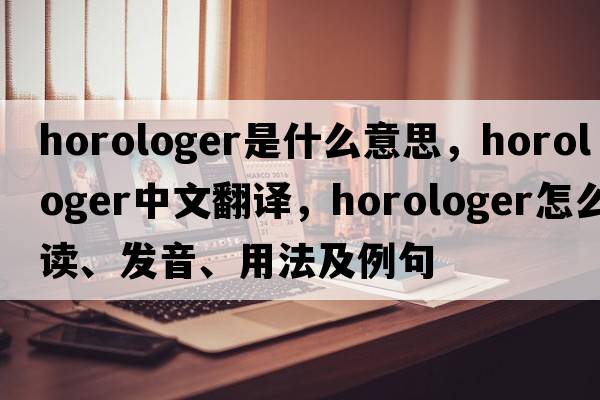 horologer是什么意思，horologer中文翻譯，horologer怎么讀、發(fā)音、用法及例句