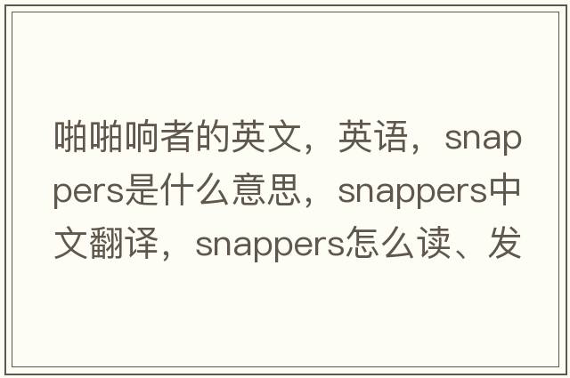 啪啪響者的英文，英語(yǔ)，snappers是什么意思，snappers中文翻譯，snappers怎么讀、發(fā)音、用法及例句