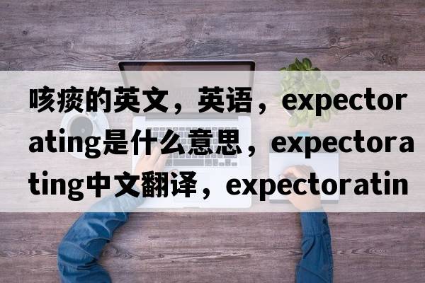 咳痰的英文，英語(yǔ)，expectorating是什么意思，expectorating中文翻譯，expectorating怎么讀、發(fā)音、用法及例句