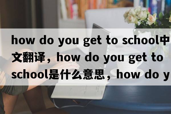 how do you get to school中文翻譯，how do you get to school是什么意思，how do you get to school發(fā)音、用法及例句