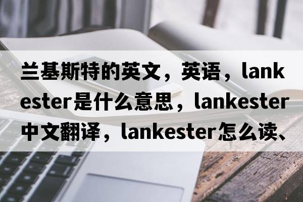 蘭基斯特的英文，英語(yǔ)，Lankester是什么意思，Lankester中文翻譯，Lankester怎么讀、發(fā)音、用法及例句
