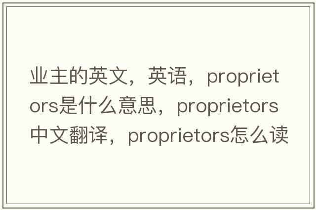 業(yè)主的英文，英語(yǔ)，proprietors是什么意思，proprietors中文翻譯，proprietors怎么讀、發(fā)音、用法及例句