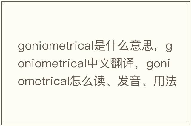 goniometrical是什么意思，goniometrical中文翻譯，goniometrical怎么讀、發(fā)音、用法及例句