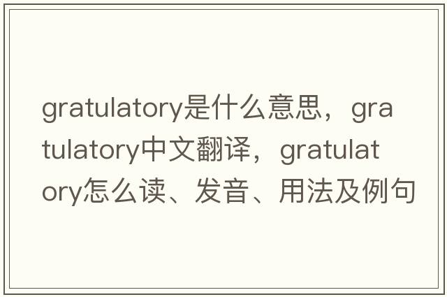 gratulatory是什么意思，gratulatory中文翻譯，gratulatory怎么讀、發(fā)音、用法及例句