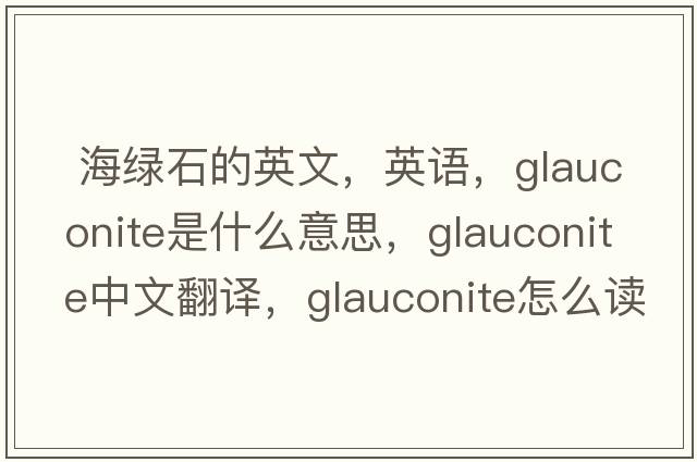  海綠石的英文，英語(yǔ)，glauconite是什么意思，glauconite中文翻譯，glauconite怎么讀、發(fā)音、用法及例句