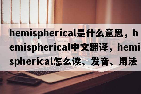 hemispherical是什么意思，hemispherical中文翻譯，hemispherical怎么讀、發(fā)音、用法及例句