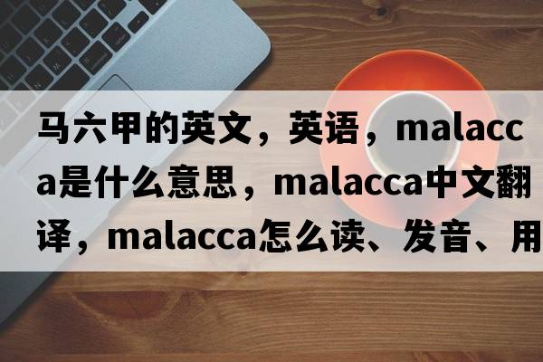 馬六甲的英文，英語(yǔ)，malacca是什么意思，malacca中文翻譯，malacca怎么讀、發(fā)音、用法及例句