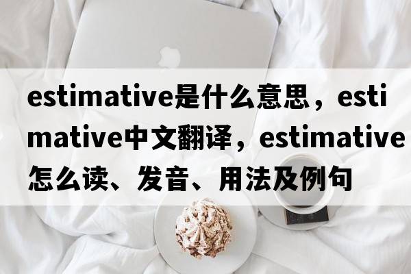 estimative是什么意思，estimative中文翻譯，estimative怎么讀、發(fā)音、用法及例句
