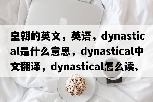 皇朝的英文，英語(yǔ)，dynastical是什么意思，dynastical中文翻譯，dynastical怎么讀、發(fā)音、用法及例句