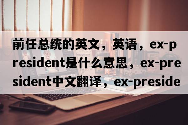 前任總統的英文，英語(yǔ)，ex-president是什么意思，ex-president中文翻譯，ex-president怎么讀、發(fā)音、用法及例句