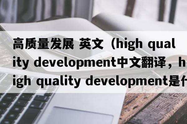 高質(zhì)量發(fā)展 英文（high quality development中文翻譯，high quality development是什么意思，high quality development發(fā)音、用法及例句